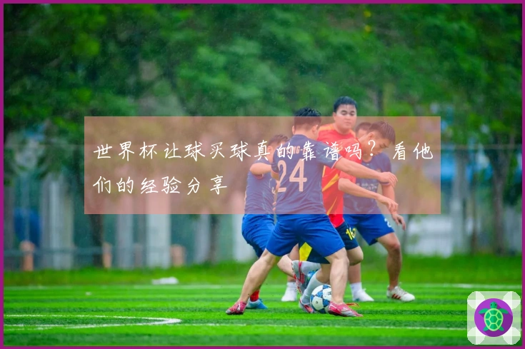世界杯让球买球真的靠谱吗？看他们的经验分享