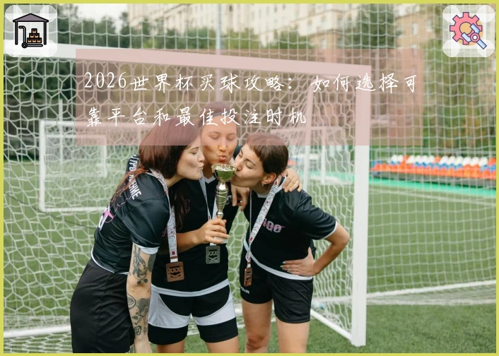 2026世界杯买球攻略:如何选择可靠平台和最佳投注时机