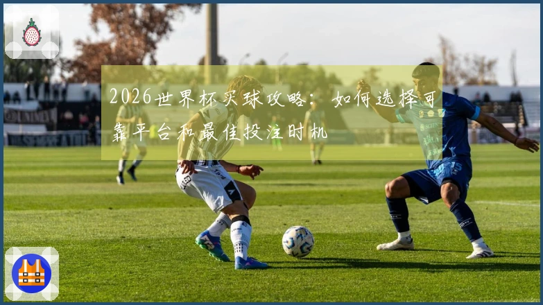 2026世界杯买球攻略：如何选择可靠平台和最佳投注时机