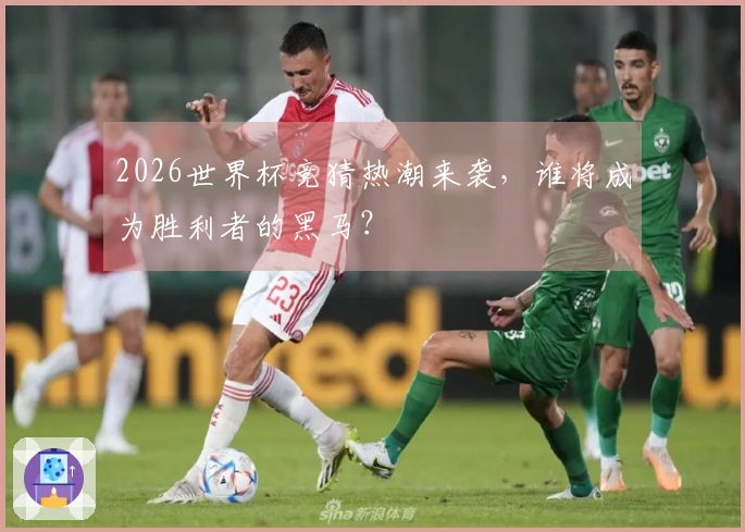2026世界杯竞猜热潮来袭，谁将成为胜利者的黑马？