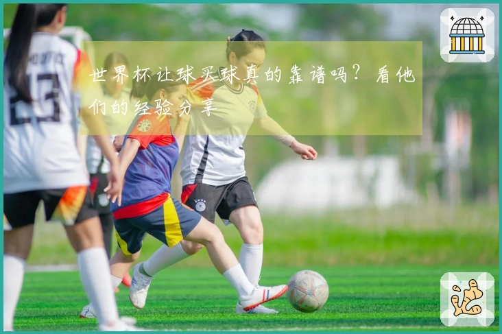 世界杯让球买球真的靠谱吗？看他们的经验分享